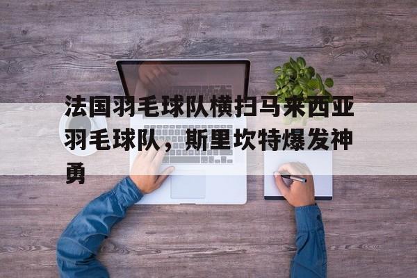 法国羽毛球队横扫马来西亚羽毛球队,斯里坎特爆发神勇的简单介绍 法国羽毛球队横扫马来西亚羽毛球队,斯里坎特爆发神勇的简单介绍